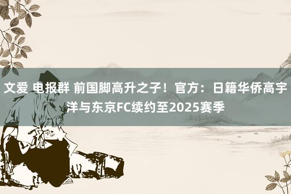 文爱 电报群 前国脚高升之子！官方：日籍华侨高宇洋与东京FC续约至2025赛季