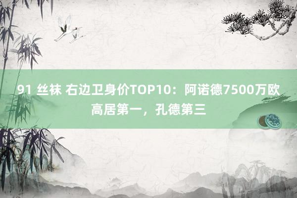 91 丝袜 右边卫身价TOP10：阿诺德7500万欧高居第一，孔德第三