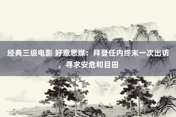 经典三级电影 好意思媒：拜登任内终末一次出访，寻求安危和目田
