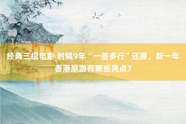 经典三级电影 时隔9年“一签多行”还原，新一年香港旅游有哪些亮点？