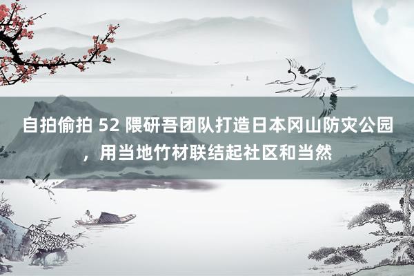 自拍偷拍 52 隈研吾团队打造日本冈山防灾公园，用当地竹材联结起社区和当然