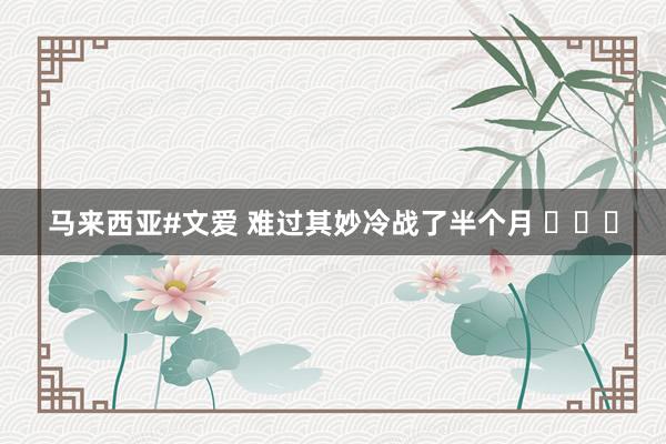 马来西亚#文爱 难过其妙冷战了半个月 ​​​