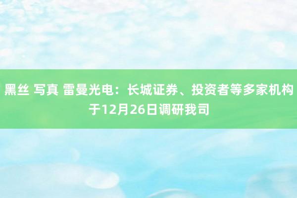 黑丝 写真 雷曼光电：长城证券、投资者等多家机构于12月26日调研我司