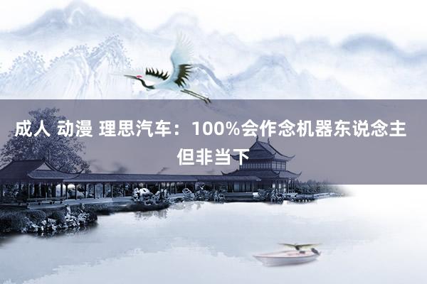成人 动漫 理思汽车：100%会作念机器东说念主 但非当下