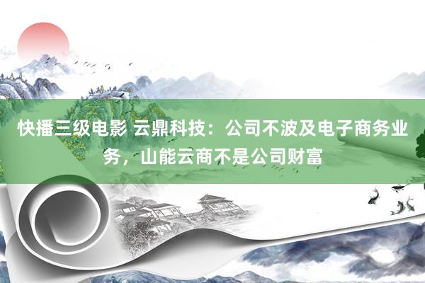 快播三级电影 云鼎科技：公司不波及电子商务业务，山能云商不是公司财富