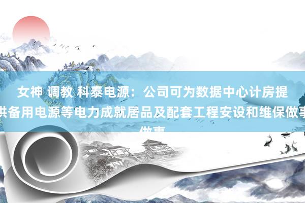 女神 调教 科泰电源：公司可为数据中心计房提供备用电源等电力成就居品及配套工程安设和维保做事