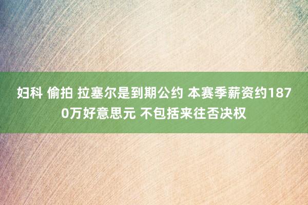 妇科 偷拍 拉塞尔是到期公约 本赛季薪资约1870万好意思元 不包括来往否决权