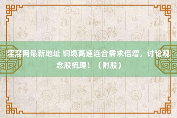 淫淫网最新地址 铜缆高速连合需求倍增,讨论观念股梳理!(附股)