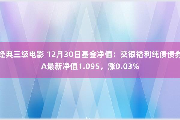 经典三级电影 12月30日基金净值：交银裕利纯债债券A最新净值1.095，涨0.03%