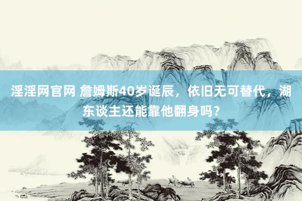 淫淫网官网 詹姆斯40岁诞辰，依旧无可替代，湖东谈主还能靠他翻身吗？