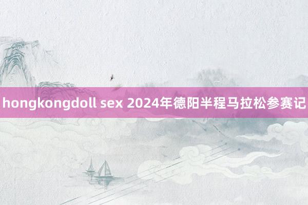hongkongdoll sex 2024年德阳半程马拉松参赛记