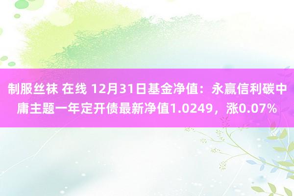 制服丝袜 在线 12月31日基金净值：永赢信利碳中庸主题一年定开债最新净值1.0249，涨0.07%