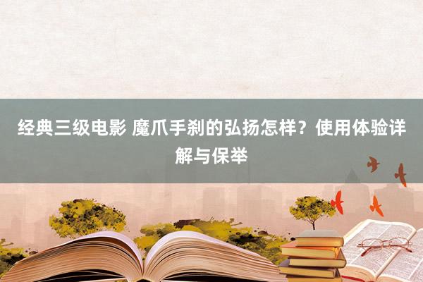 经典三级电影 魔爪手刹的弘扬怎样？使用体验详解与保举