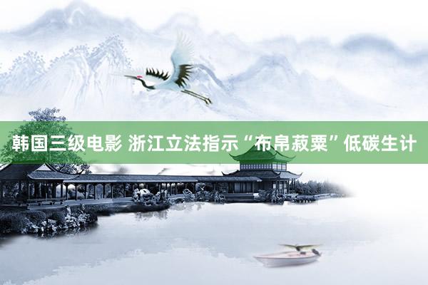 韩国三级电影 浙江立法指示“布帛菽粟”低碳生计