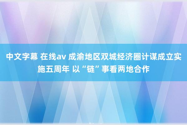 中文字幕 在线av 成渝地区双城经济圈计谋成立实施五周年 以“链”事看两地合作