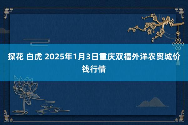 探花 白虎 2025年1月3日重庆双福外洋农贸城价钱行情
