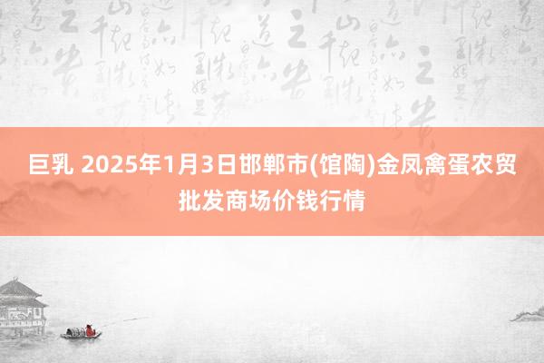 巨乳 2025年1月3日邯郸市(馆陶)金凤禽蛋农贸批发商场价钱行情
