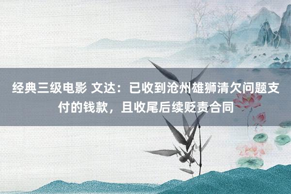 经典三级电影 文达：已收到沧州雄狮清欠问题支付的钱款，且收尾后续贬责合同