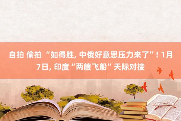 自拍 偷拍 “如得胜， 中俄好意思压力来了”! 1月7日， 印度“两艘飞船”天际对接