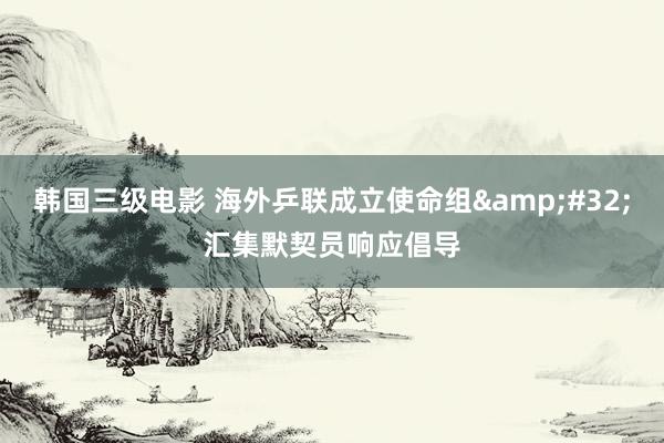 韩国三级电影 海外乒联成立使命组&#32;汇集默契员响应倡导