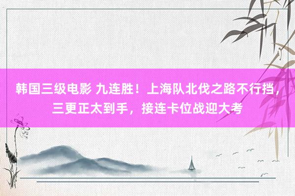 韩国三级电影 九连胜！上海队北伐之路不行挡，三更正太到手，接连卡位战迎大考