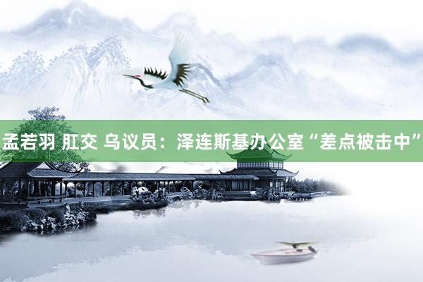 孟若羽 肛交 乌议员：泽连斯基办公室“差点被击中”