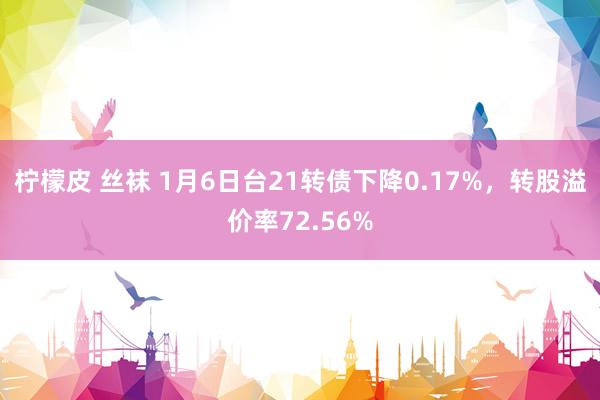 柠檬皮 丝袜 1月6日台21转债下降0.17%，转股溢价率72.56%