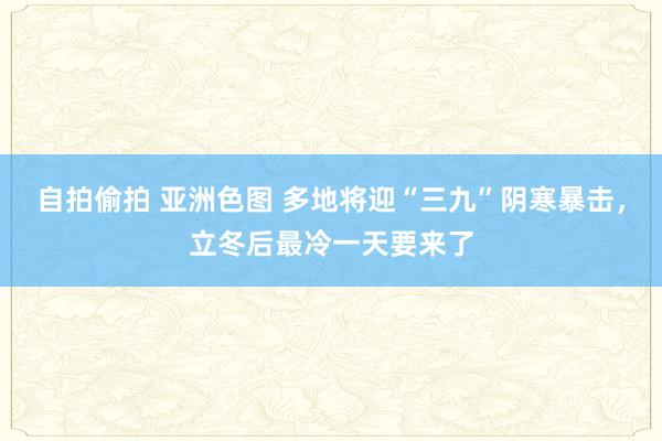 自拍偷拍 亚洲色图 多地将迎“三九”阴寒暴击，立冬后最冷一天要来了