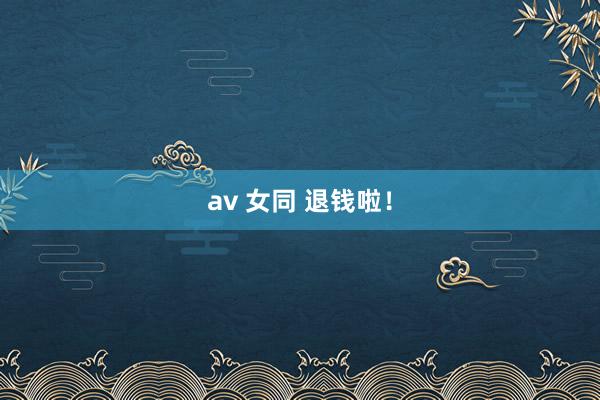 av 女同 退钱啦！