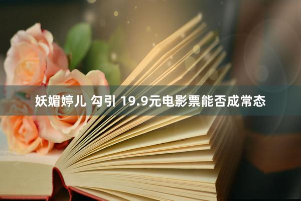妖媚婷儿 勾引 19.9元电影票能否成常态