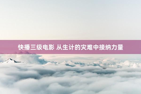 快播三级电影 从生计的灾难中接纳力量