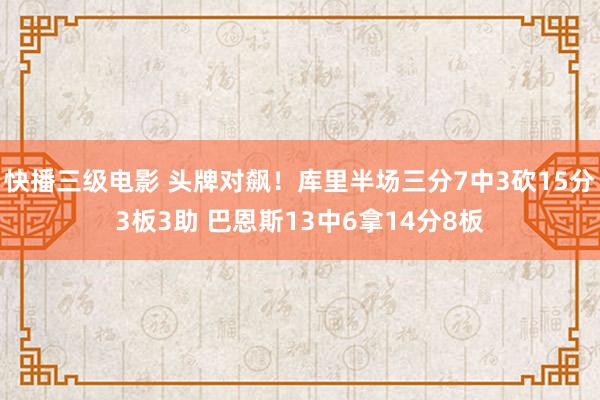 快播三级电影 头牌对飙！库里半场三分7中3砍15分3板3助 巴恩斯13中6拿14分8板