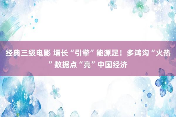 经典三级电影 增长“引擎”能源足！多鸿沟“火热”数据点“亮”中国经济