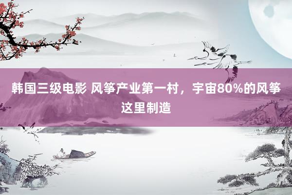 韩国三级电影 风筝产业第一村，宇宙80%的风筝这里制造