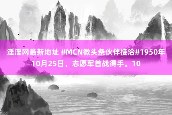 淫淫网最新地址 #MCN微头条伙伴接洽#1950年10月25日，志愿军首战得手。10