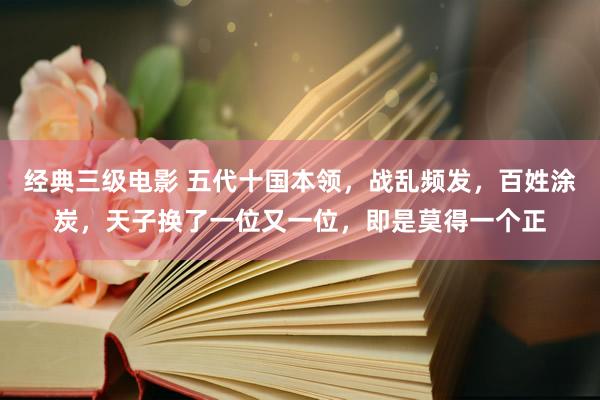 经典三级电影 五代十国本领，战乱频发，百姓涂炭，天子换了一位又一位，即是莫得一个正