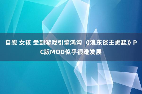 自慰 女孩 受到游戏引擎鸿沟 《浪东谈主崛起》PC版MOD似乎很难发展
