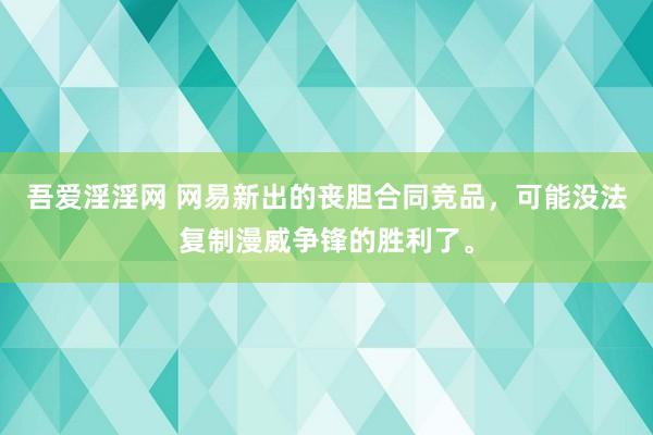 吾爱淫淫网 网易新出的丧胆合同竞品，可能没法复制漫威争锋的胜利了。