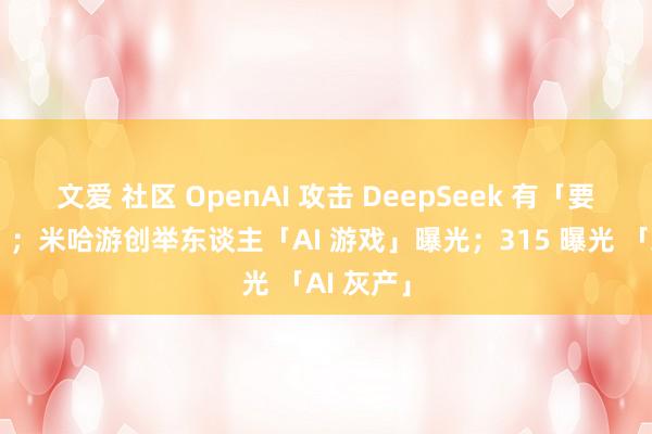 文爱 社区 OpenAI 攻击 DeepSeek 有「要紧风险」；米哈游创举东谈主「AI 游戏」曝光；315 曝光 「AI 灰产」