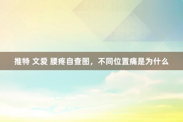 推特 文爱 腰疼自查图，不同位置痛是为什么