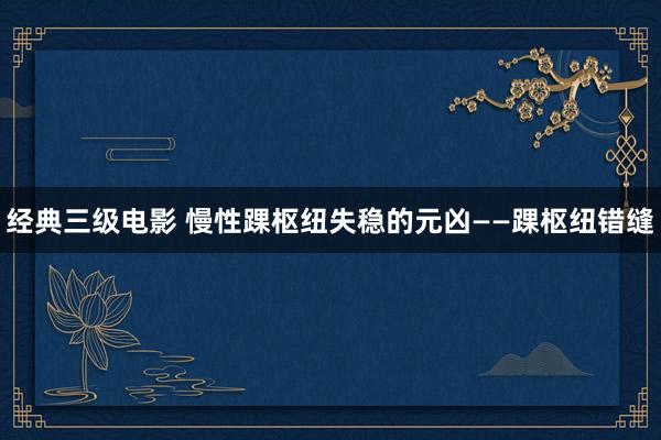 经典三级电影 慢性踝枢纽失稳的元凶——踝枢纽错缝