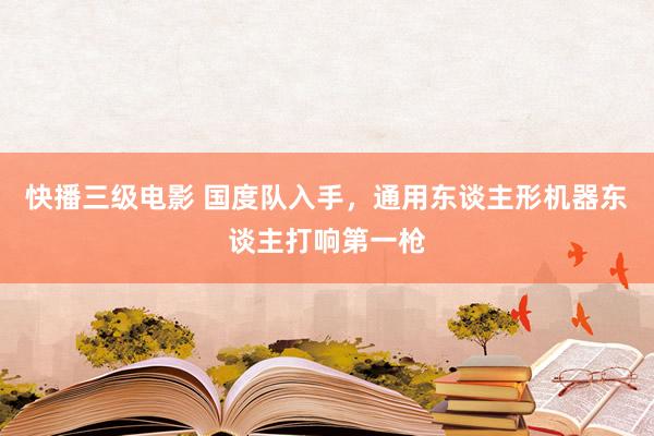 快播三级电影 国度队入手，通用东谈主形机器东谈主打响第一枪