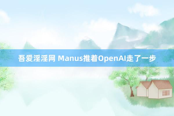 吾爱淫淫网 Manus推着OpenAI走了一步