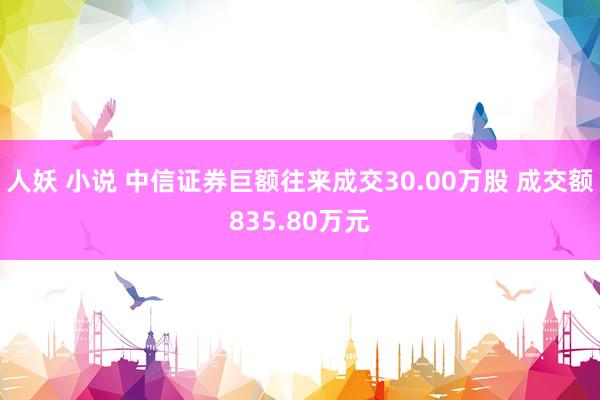 人妖 小说 中信证券巨额往来成交30.00万股 成交额835.80万元
