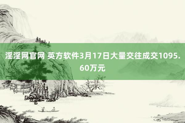 淫淫网官网 英方软件3月17日大量交往成交1095.60万元