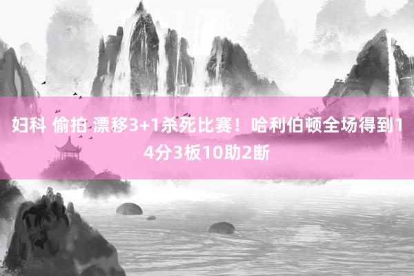 妇科 偷拍 漂移3+1杀死比赛！哈利伯顿全场得到14分3板10助2断