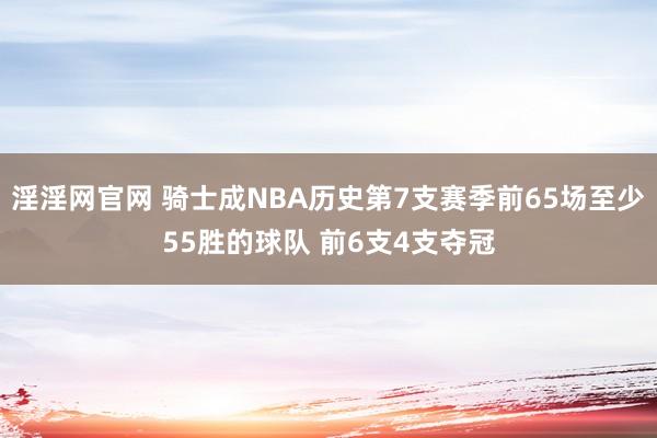 淫淫网官网 骑士成NBA历史第7支赛季前65场至少55胜的球队 前6支4支夺冠