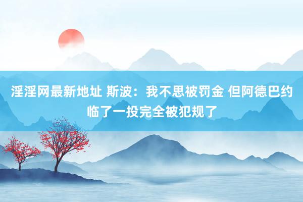 淫淫网最新地址 斯波：我不思被罚金 但阿德巴约临了一投完全被犯规了