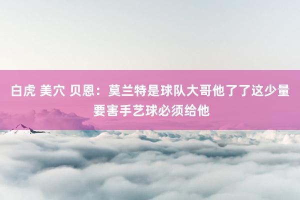白虎 美穴 贝恩：莫兰特是球队大哥他了了这少量 要害手艺球必须给他