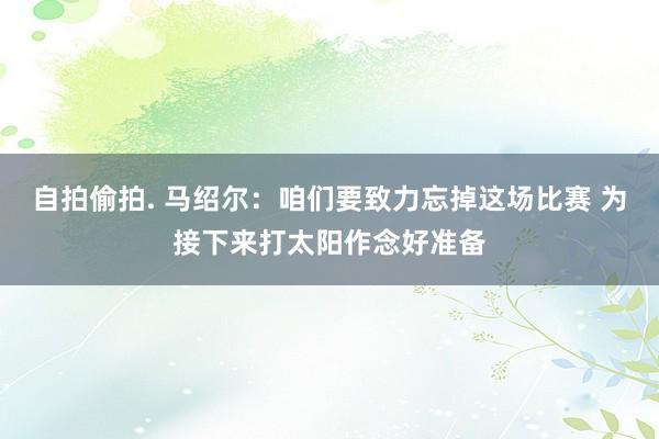 自拍偷拍. 马绍尔：咱们要致力忘掉这场比赛 为接下来打太阳作念好准备